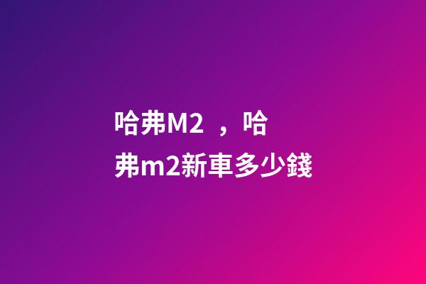 哈弗M2，哈弗m2新車多少錢